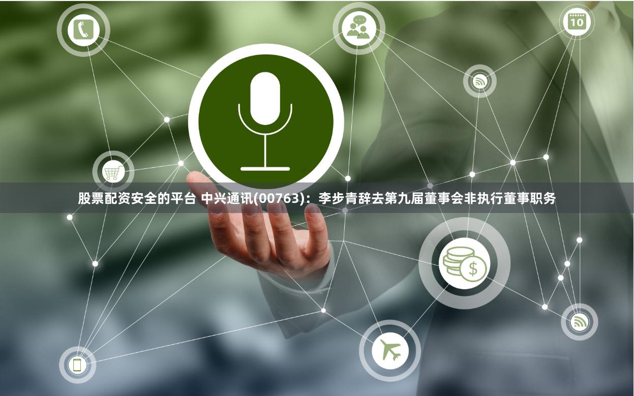 股票配资安全的平台 中兴通讯(00763)：李步青辞去第九届董事会非执行董事职务