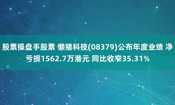 股票操盘手股票 懒猪科技(08379)公布年度业绩 净亏损1562.7万港元 同比收窄35.31%