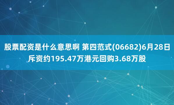 股票配资是什么意思啊 第四范式(06682)6月28日斥资约195.47万港元回购3.68万股