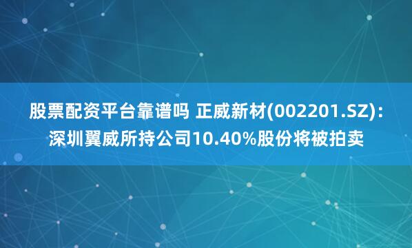股票配资平台靠谱吗 正威新材(002201.SZ)：深圳翼威所持公司10.40%股份将被拍卖