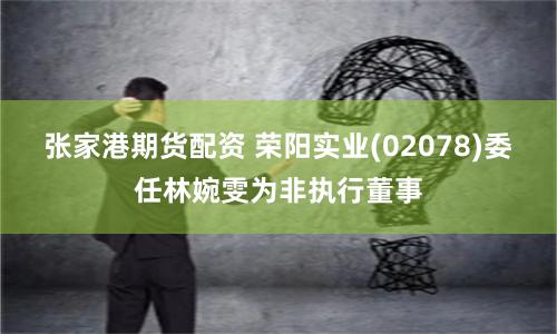 张家港期货配资 荣阳实业(02078)委任林婉雯为非执行董事
