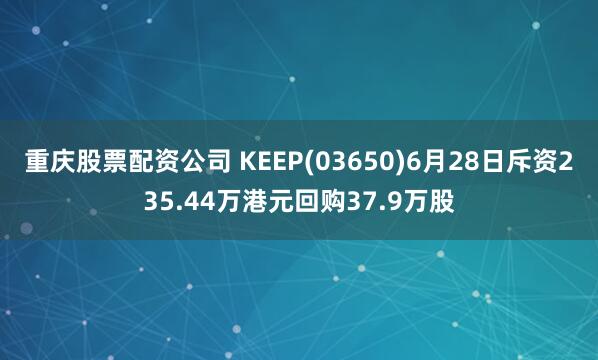 重庆股票配资公司 KEEP(03650)6月28日斥资235.44万港元回购37.9万股