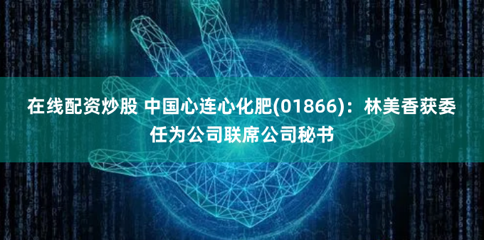 在线配资炒股 中国心连心化肥(01866)：林美香获委任为公司联席公司秘书