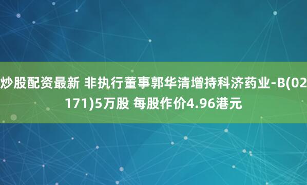 炒股配资最新 非执行董事郭华清增持科济药业-B(02171)5万股 每股作价4.96港元