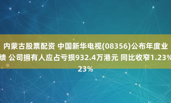 内蒙古股票配资 中国新华电视(08356)公布年度业绩 公司拥有人应占亏损932.4万港元 同比收窄1.23%
