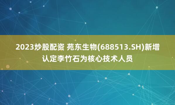 2023炒股配资 苑东生物(688513.SH)新增认定李竹石为核心技术人员