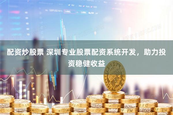 配资炒股票 深圳专业股票配资系统开发，助力投资稳健收益