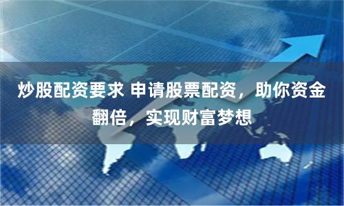 炒股配资要求 申请股票配资，助你资金翻倍，实现财富梦想