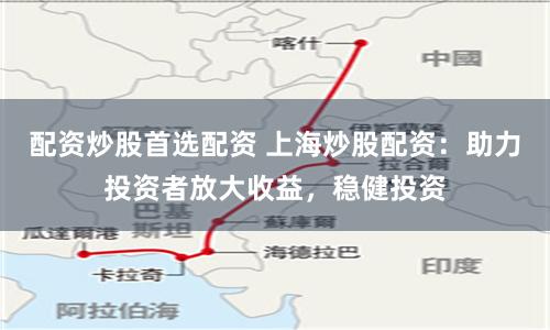 配资炒股首选配资 上海炒股配资：助力投资者放大收益，稳健投资