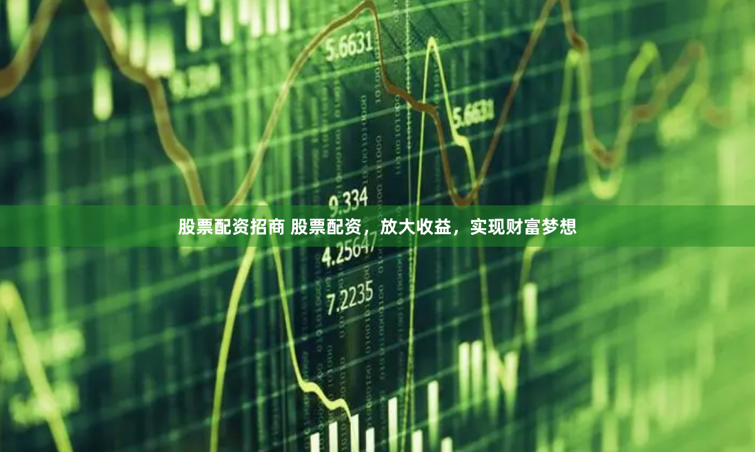 股票配资招商 股票配资，放大收益，实现财富梦想