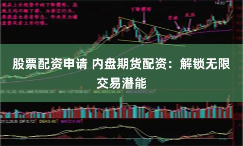 股票配资申请 内盘期货配资：解锁无限交易潜能