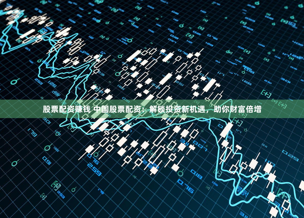 股票配资赚钱 中国股票配资：解锁投资新机遇，助你财富倍增