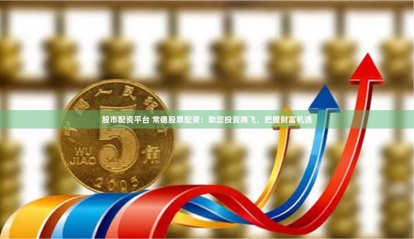 股市配资平台 常德股票配资：助您投资腾飞，把握财富机遇