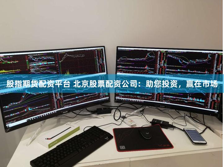 股指期货配资平台 北京股票配资公司：助您投资，赢在市场