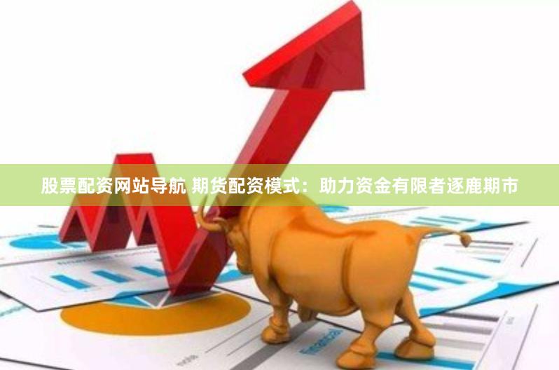 股票配资网站导航 期货配资模式：助力资金有限者逐鹿期市