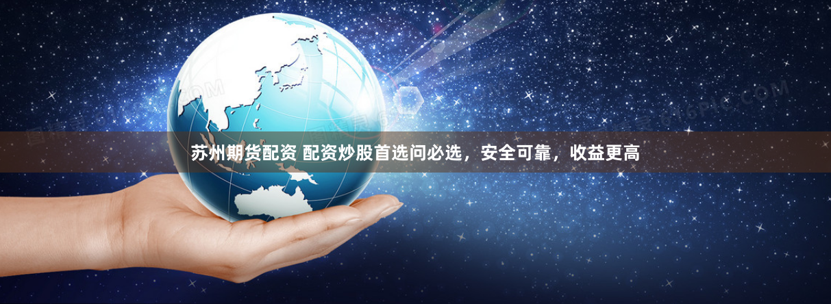 苏州期货配资 配资炒股首选问必选，安全可靠，收益更高