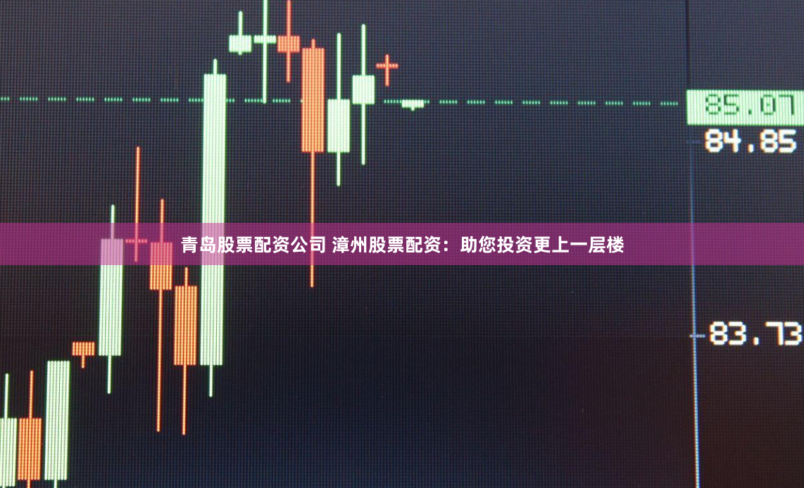 青岛股票配资公司 漳州股票配资：助您投资更上一层楼