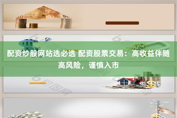 配资炒股网站选必选 配资股票交易：高收益伴随高风险，谨慎入市