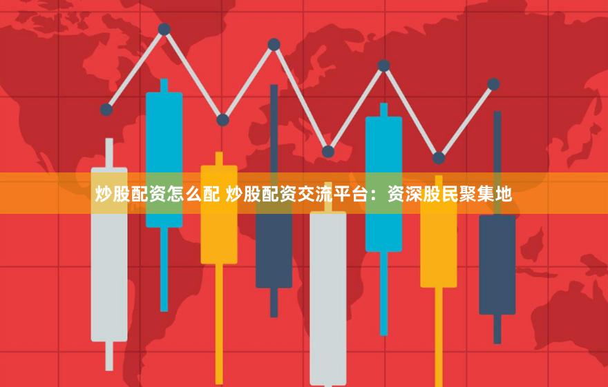 炒股配资怎么配 炒股配资交流平台：资深股民聚集地