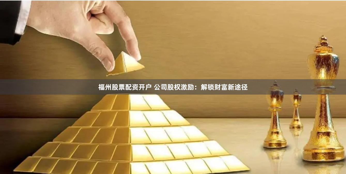 福州股票配资开户 公司股权激励：解锁财富新途径