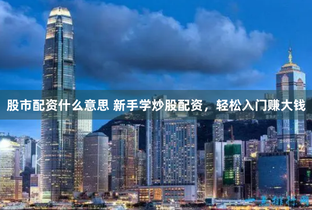 股市配资什么意思 新手学炒股配资，轻松入门赚大钱