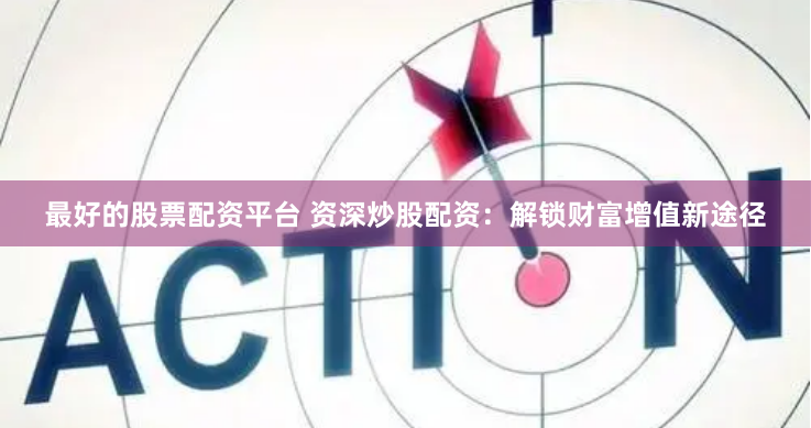 最好的股票配资平台 资深炒股配资：解锁财富增值新途径