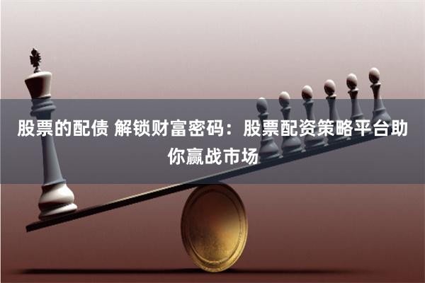 股票的配债 解锁财富密码：股票配资策略平台助你赢战市场