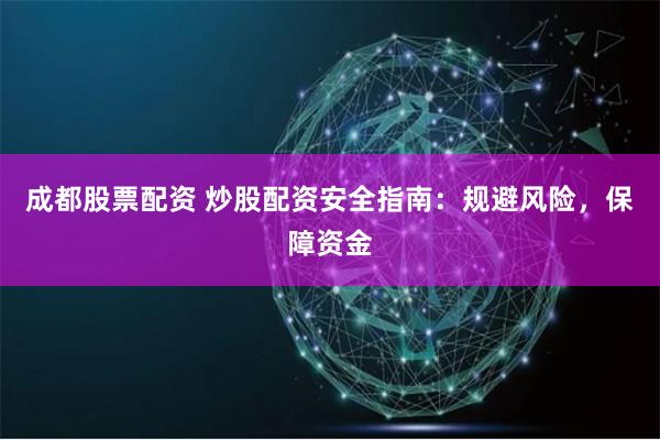 成都股票配资 炒股配资安全指南：规避风险，保障资金