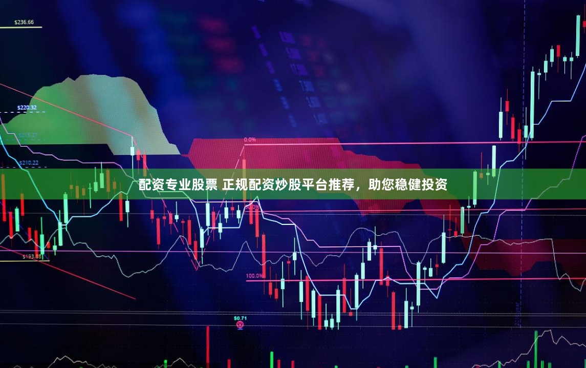 配资专业股票 正规配资炒股平台推荐，助您稳健投资