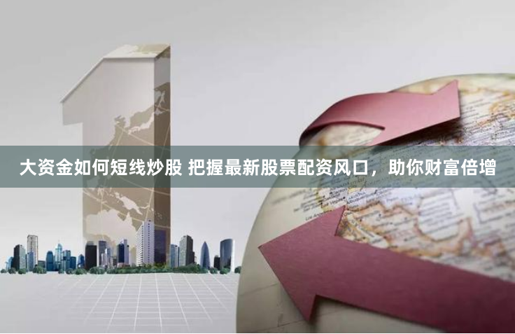大资金如何短线炒股 把握最新股票配资风口，助你财富倍增