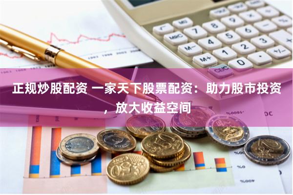 正规炒股配资 一家天下股票配资：助力股市投资，放大收益空间