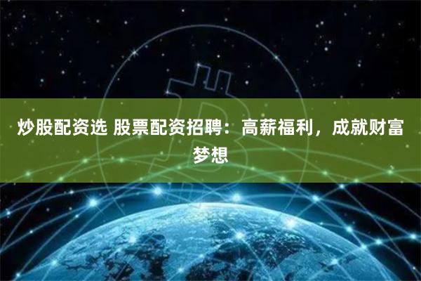 炒股配资选 股票配资招聘：高薪福利，成就财富梦想
