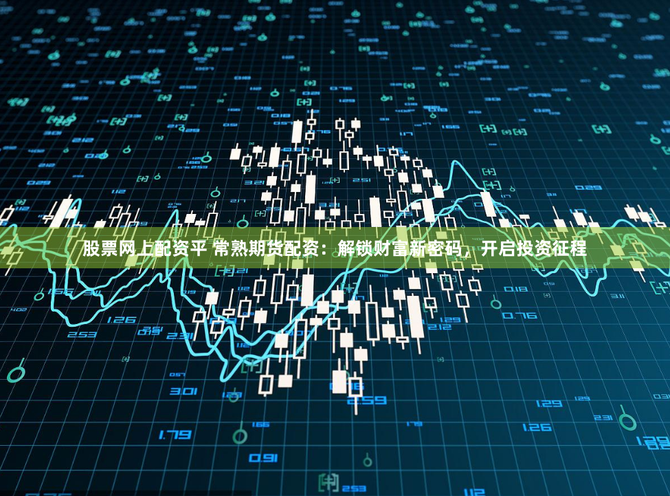 股票网上配资平 常熟期货配资：解锁财富新密码，开启投资征程