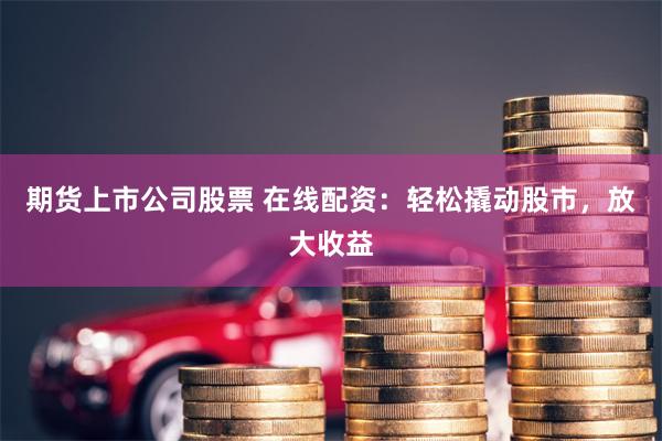 期货上市公司股票 在线配资：轻松撬动股市，放大收益