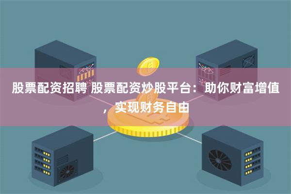 股票配资招聘 股票配资炒股平台：助你财富增值，实现财务自由