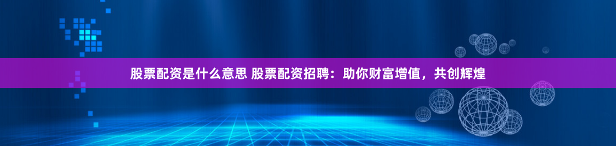 股票配资是什么意思 股票配资招聘：助你财富增值，共创辉煌