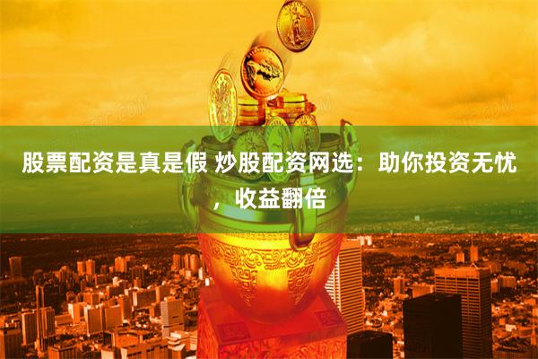 股票配资是真是假 炒股配资网选：助你投资无忧，收益翻倍