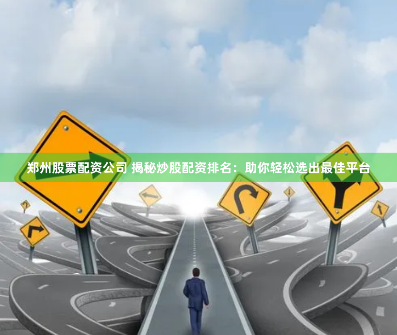 郑州股票配资公司 揭秘炒股配资排名：助你轻松选出最佳平台