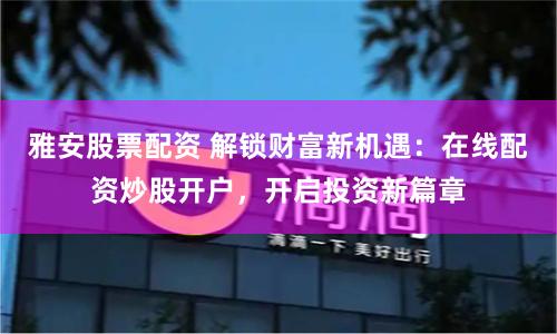 雅安股票配资 解锁财富新机遇：在线配资炒股开户，开启投资新篇章