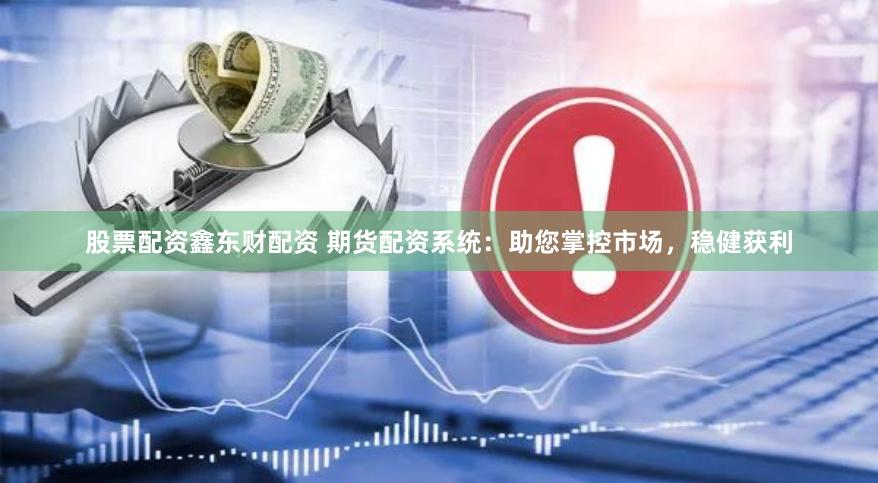股票配资鑫东财配资 期货配资系统：助您掌控市场，稳健获利