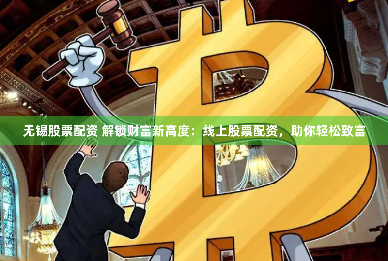 无锡股票配资 解锁财富新高度：线上股票配资，助你轻松致富