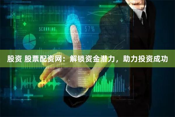 股资 股票配资网：解锁资金潜力，助力投资成功