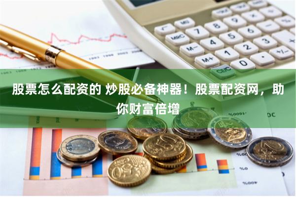 股票怎么配资的 炒股必备神器！股票配资网，助你财富倍增