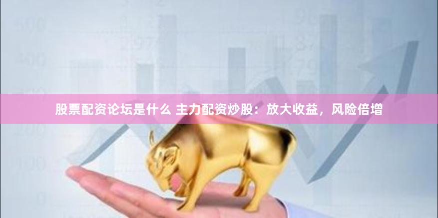 股票配资论坛是什么 主力配资炒股：放大收益，风险倍增