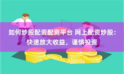 如何炒股配资配资平台 网上配资炒股：快速放大收益，谨慎投资