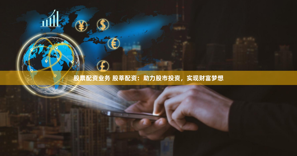 股票配资业务 股莘配资：助力股市投资，实现财富梦想