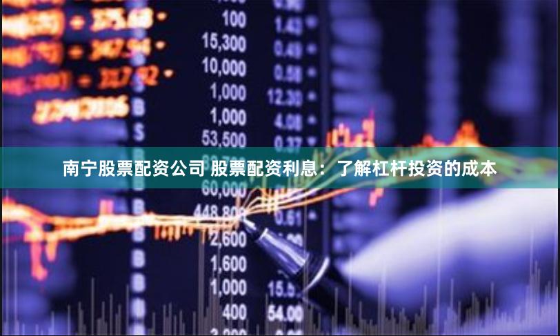 南宁股票配资公司 股票配资利息：了解杠杆投资的成本
