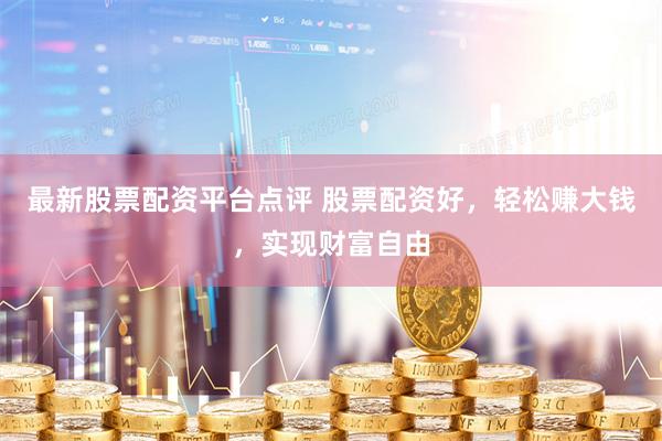 最新股票配资平台点评 股票配资好，轻松赚大钱，实现财富自由