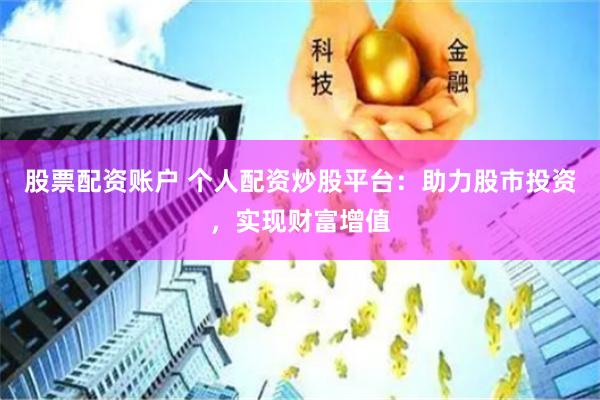 股票配资账户 个人配资炒股平台：助力股市投资，实现财富增值