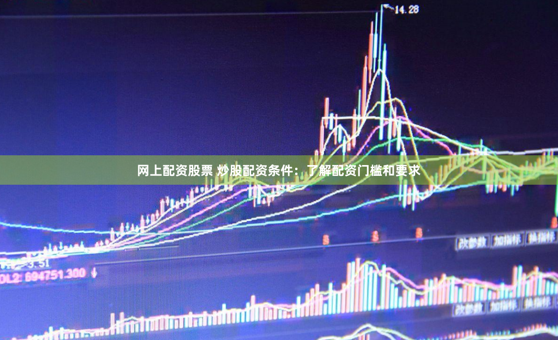 网上配资股票 炒股配资条件：了解配资门槛和要求